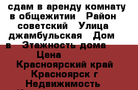 сдам в аренду комнату в общежитии › Район ­ советский › Улица ­ джамбульская › Дом ­ 2в › Этажность дома ­ 5 › Цена ­ 4 000 - Красноярский край, Красноярск г. Недвижимость » Квартиры аренда   